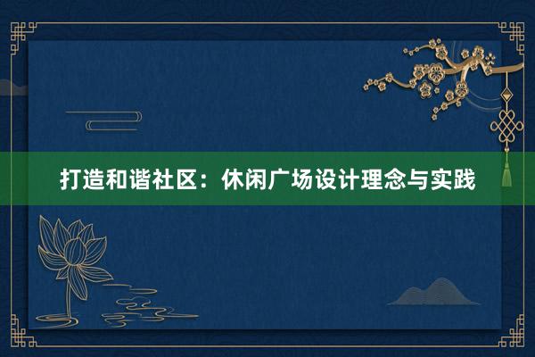 打造和谐社区：休闲广场设计理念与实践