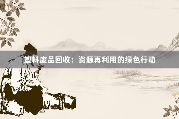 塑料废品回收：资源再利用的绿色行动