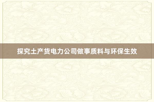 探究土产货电力公司做事质料与环保生效